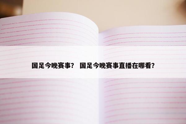 国足今晚赛事？ 国足今晚赛事直播在哪看？