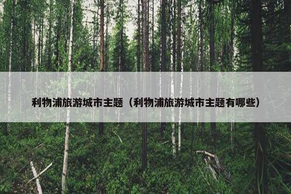 利物浦旅游城市主题（利物浦旅游城市主题有哪些）