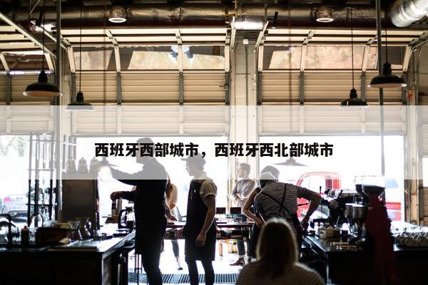 西班牙西部城市，西班牙西北部城市