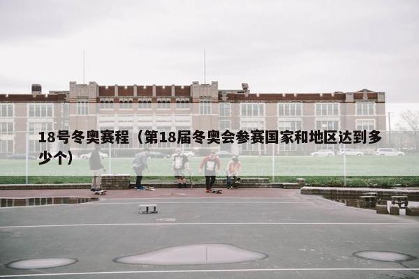 18号冬奥赛程（第18届冬奥会参赛国家和地区达到多少个）