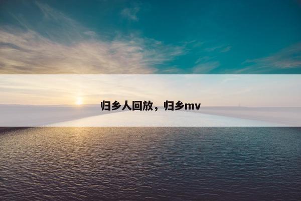 归乡人回放，归乡mv