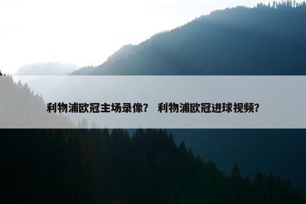 利物浦欧冠主场录像？ 利物浦欧冠进球视频？