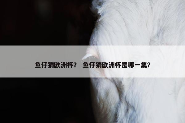 鱼仔猜欧洲杯？ 鱼仔猜欧洲杯是哪一集？