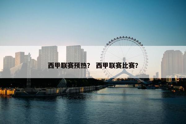 西甲联赛预热？ 西甲联赛比赛？