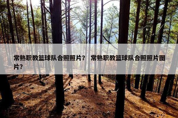 常熟职教篮球队合照照片？ 常熟职教篮球队合照照片图片？