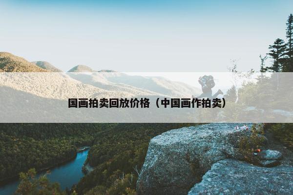 国画拍卖回放价格（中国画作拍卖）