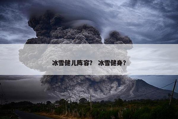 冰雪健儿阵容？ 冰雪健身？