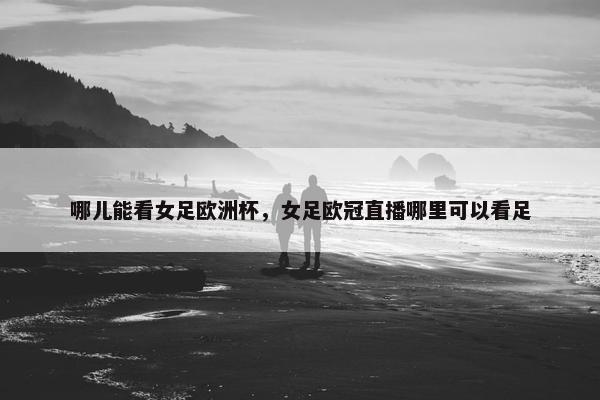 哪儿能看女足欧洲杯，女足欧冠直播哪里可以看足