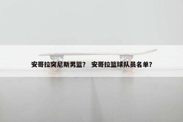 安哥拉突尼斯男篮？ 安哥拉篮球队员名单？
