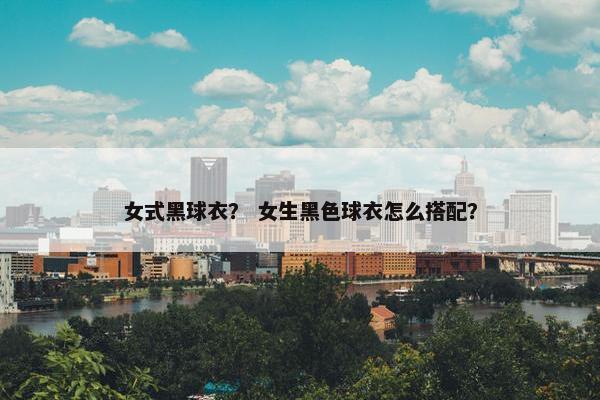 女式黑球衣？ 女生黑色球衣怎么搭配？
