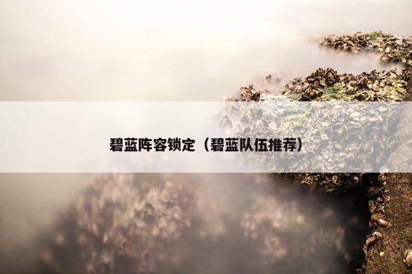 碧蓝阵容锁定（碧蓝队伍推荐）