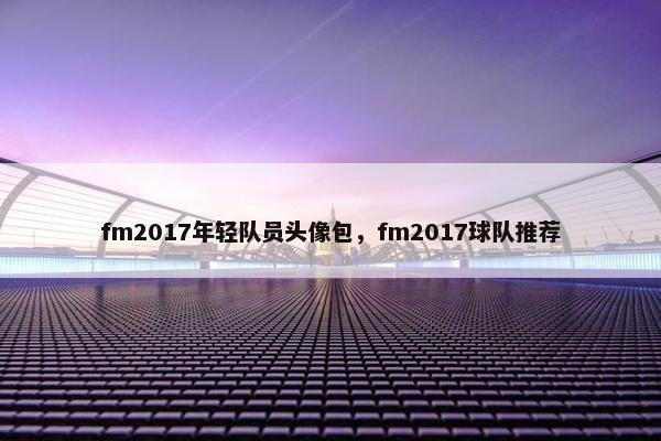 fm2017年轻队员头像包，fm2017球队推荐