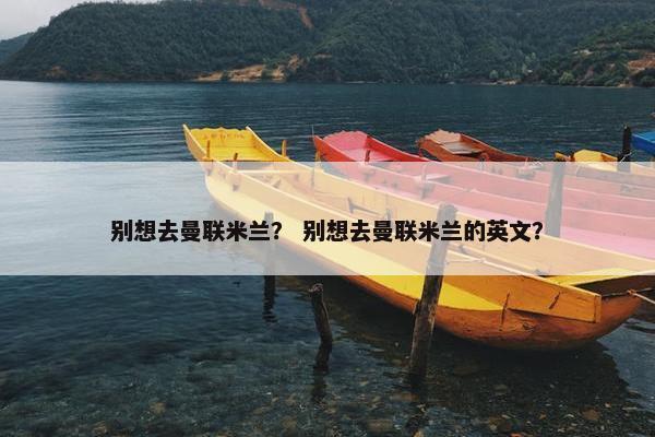 别想去曼联米兰？ 别想去曼联米兰的英文？