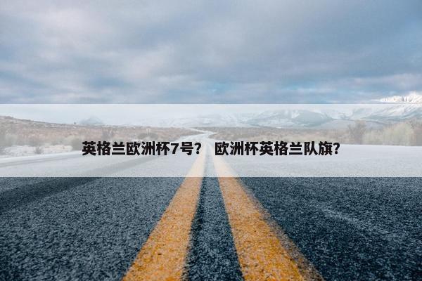 英格兰欧洲杯7号？ 欧洲杯英格兰队旗？
