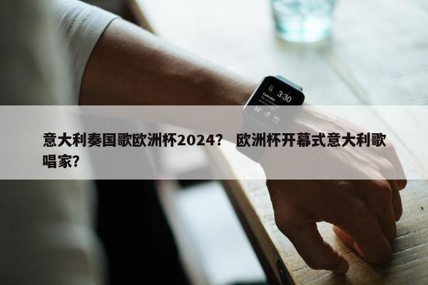 意大利奏国歌欧洲杯2024？ 欧洲杯开幕式意大利歌唱家？