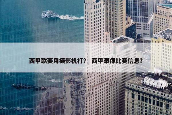西甲联赛用摄影机打？ 西甲录像比赛信息？