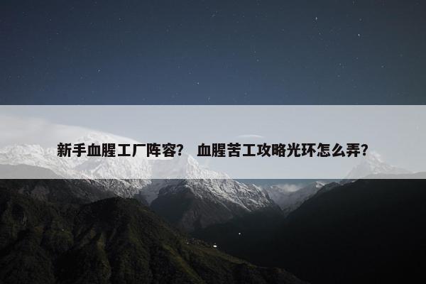 新手血腥工厂阵容？ 血腥苦工攻略光环怎么弄？