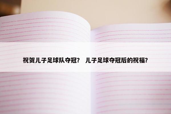 祝贺儿子足球队夺冠？ 儿子足球夺冠后的祝福？