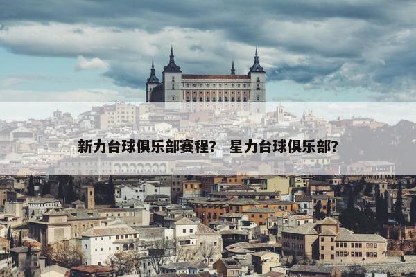新力台球俱乐部赛程？ 星力台球俱乐部？