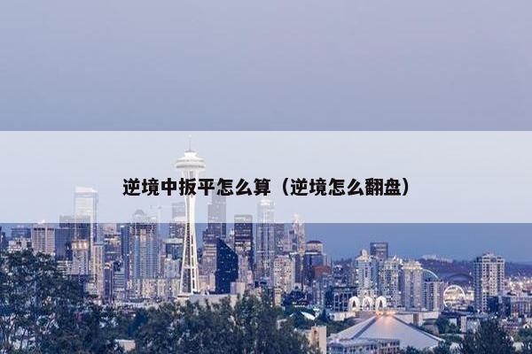 逆境中扳平怎么算（逆境怎么翻盘）