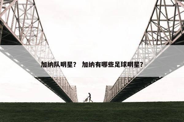 加纳队明星？ 加纳有哪些足球明星？