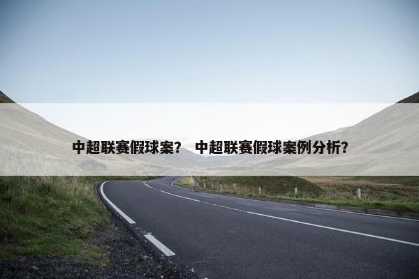 中超联赛假球案？ 中超联赛假球案例分析？