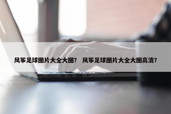 风筝足球图片大全大图？ 风筝足球图片大全大图高清？