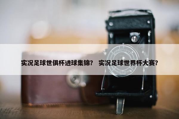 实况足球世俱杯进球集锦？ 实况足球世界杯大赛？