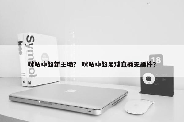咪咕中超新主场？ 咪咕中超足球直播无插件？