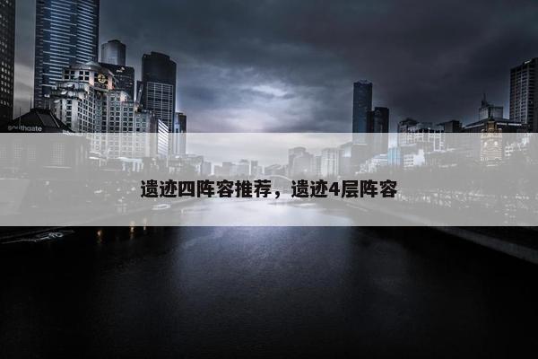 遗迹四阵容推荐，遗迹4层阵容