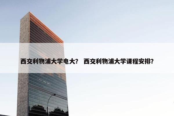西交利物浦大学电大？ 西交利物浦大学课程安排？