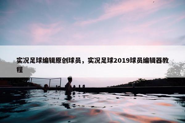 实况足球编辑原创球员，实况足球2019球员编辑器教程