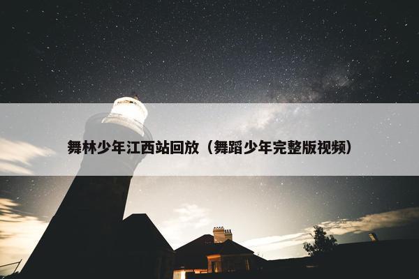 舞林少年江西站回放（舞蹈少年完整版视频）