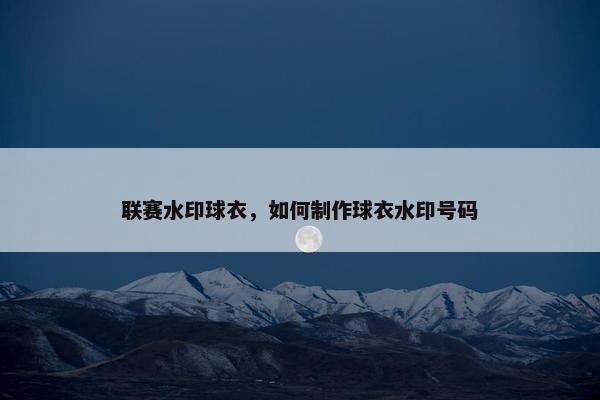 联赛水印球衣，如何制作球衣水印号码