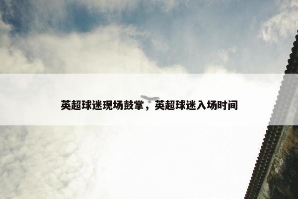 英超球迷现场鼓掌，英超球迷入场时间