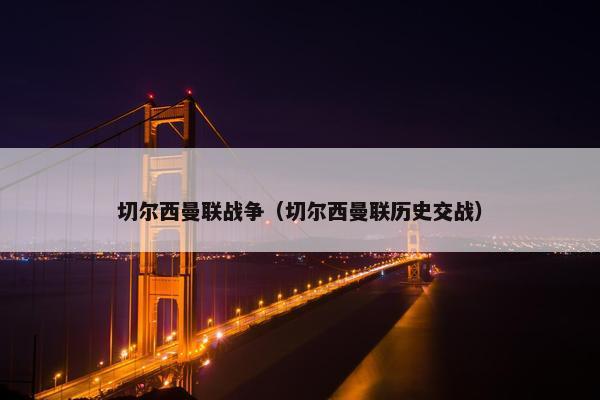 切尔西曼联战争（切尔西曼联历史交战）