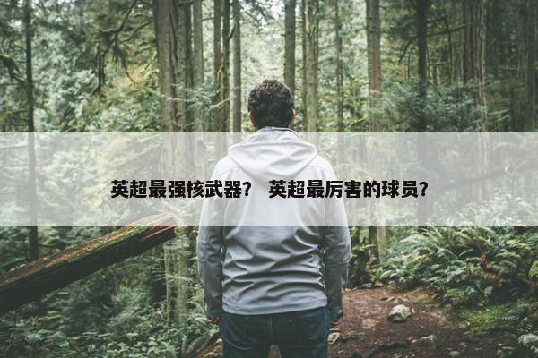 英超最强核武器？ 英超最厉害的球员？