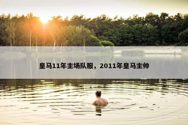 皇马11年主场队服，2011年皇马主帅