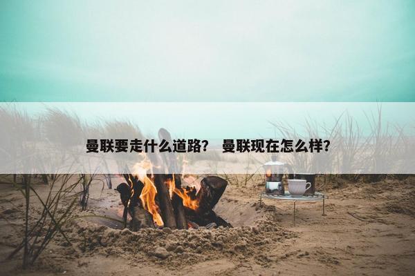 曼联要走什么道路？ 曼联现在怎么样？