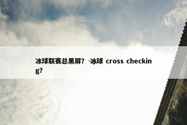 冰球联赛总黑屏？ 冰球 cross checking？