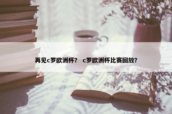 再见c罗欧洲杯？ c罗欧洲杯比赛回放？
