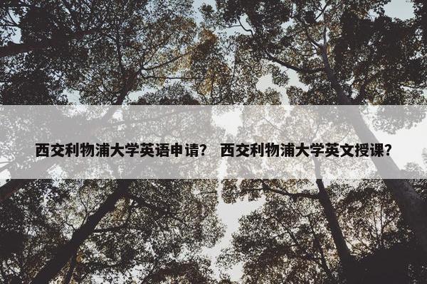 西交利物浦大学英语申请？ 西交利物浦大学英文授课？