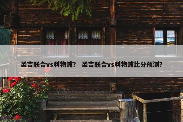 圣吉联合vs利物浦？ 圣吉联合vs利物浦比分预测？