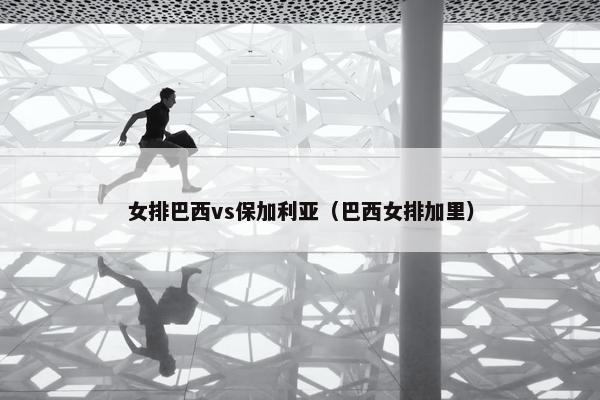 女排巴西vs保加利亚（巴西女排加里）