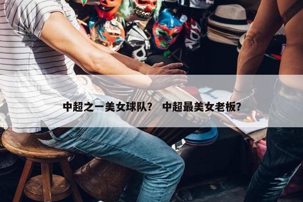 中超之一美女球队？ 中超最美女老板？