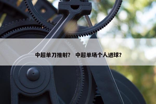 中超单刀推射？ 中超单场个人进球？