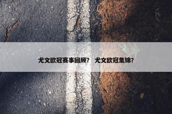 尤文欧冠赛事回顾？ 尤文欧冠集锦？