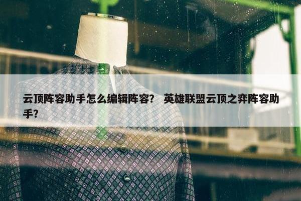 云顶阵容助手怎么编辑阵容？ 英雄联盟云顶之弈阵容助手？
