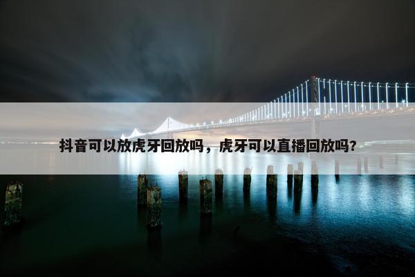 抖音可以放虎牙回放吗，虎牙可以直播回放吗?