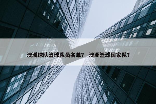 澳洲球队篮球队员名单？ 澳洲篮球国家队？